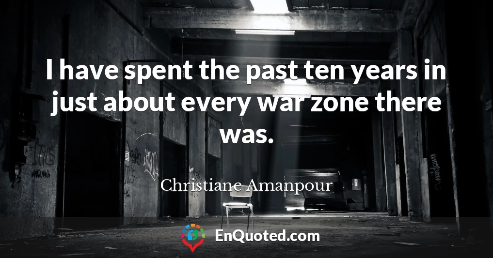 I have spent the past ten years in just about every war zone there was.