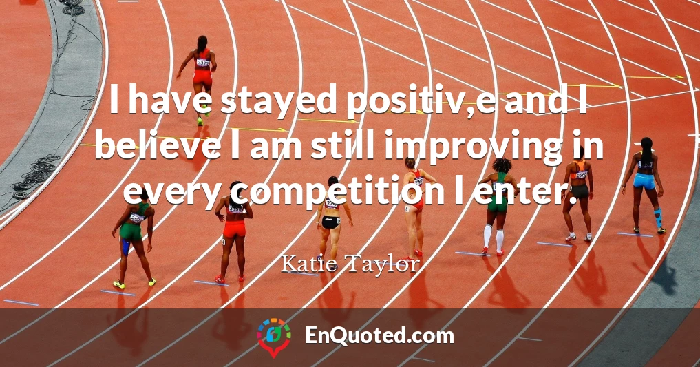 I have stayed positiv,e and I believe I am still improving in every competition I enter.
