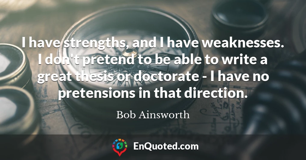 I have strengths, and I have weaknesses. I don't pretend to be able to write a great thesis or doctorate - I have no pretensions in that direction.