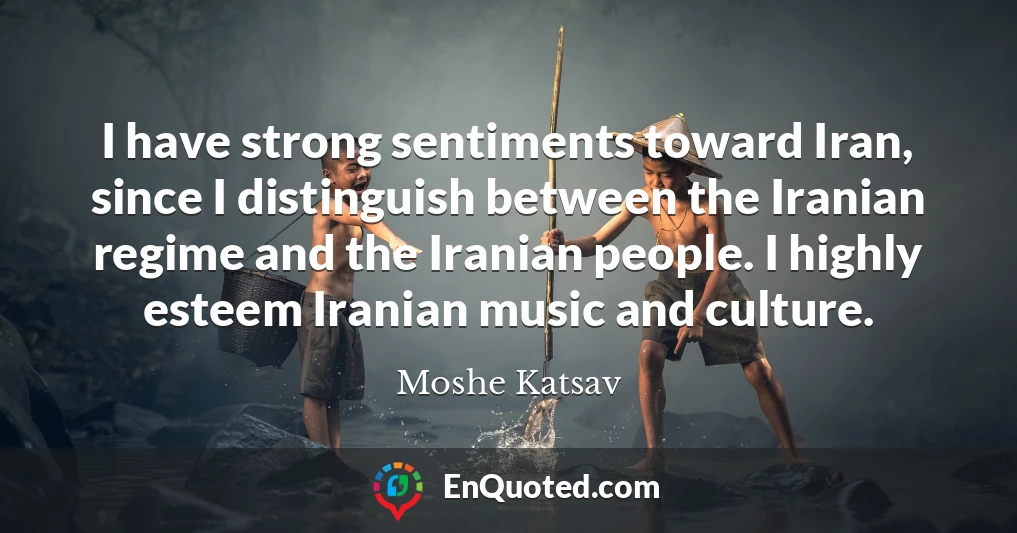 I have strong sentiments toward Iran, since I distinguish between the Iranian regime and the Iranian people. I highly esteem Iranian music and culture.