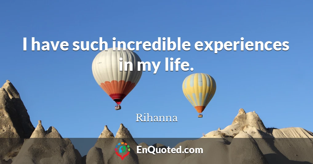 I have such incredible experiences in my life.