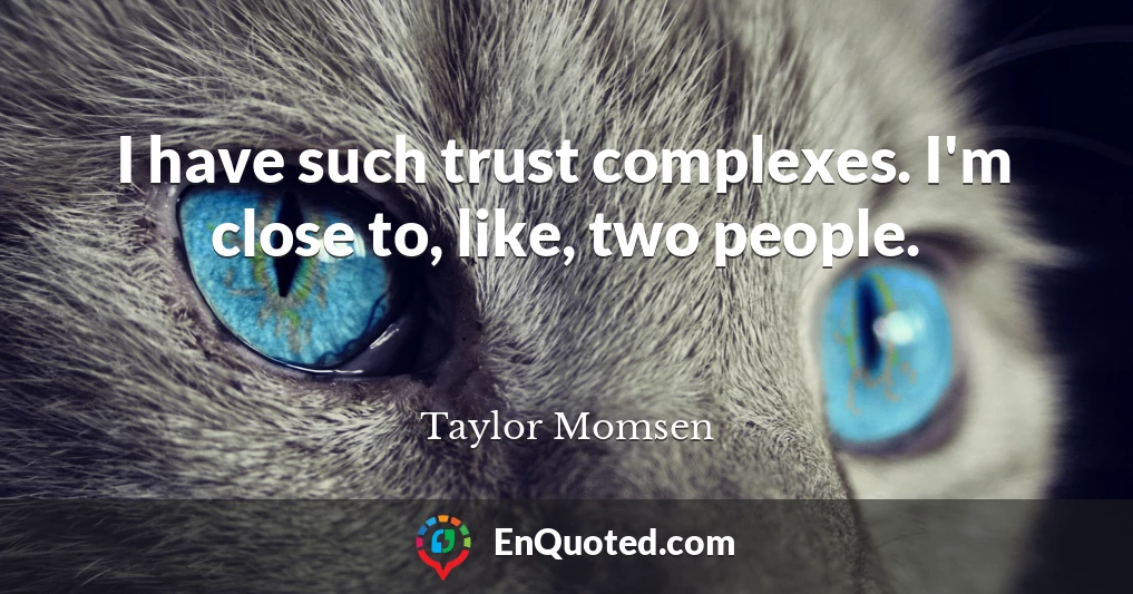 I have such trust complexes. I'm close to, like, two people.