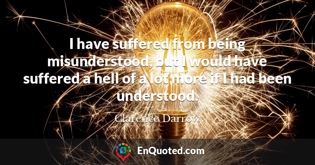 I have suffered from being misunderstood, but I would have suffered a hell of a lot more if I had been understood.
