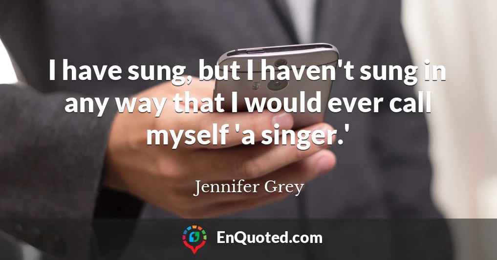 I have sung, but I haven't sung in any way that I would ever call myself 'a singer.'