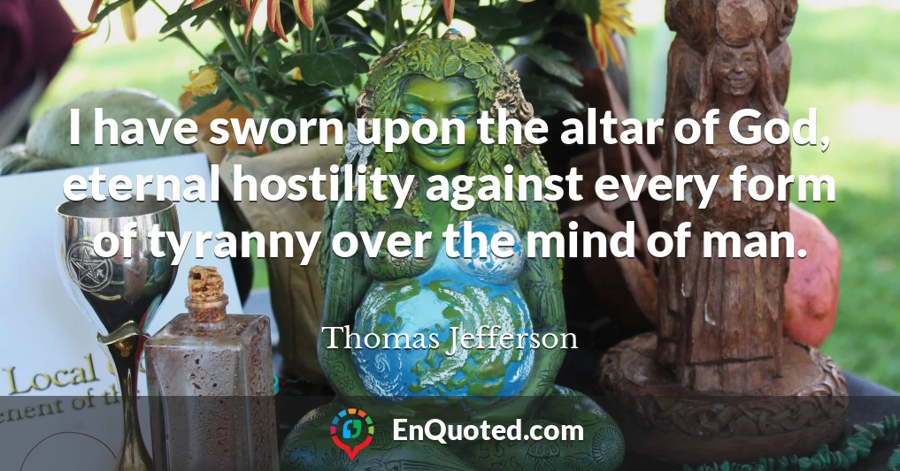 I have sworn upon the altar of God, eternal hostility against every form of tyranny over the mind of man.