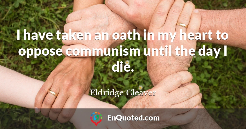 I have taken an oath in my heart to oppose communism until the day I die.