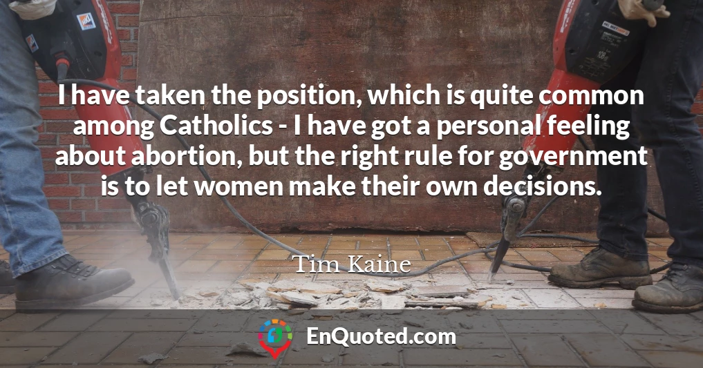 I have taken the position, which is quite common among Catholics - I have got a personal feeling about abortion, but the right rule for government is to let women make their own decisions.