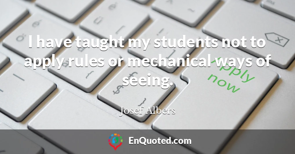 I have taught my students not to apply rules or mechanical ways of seeing.