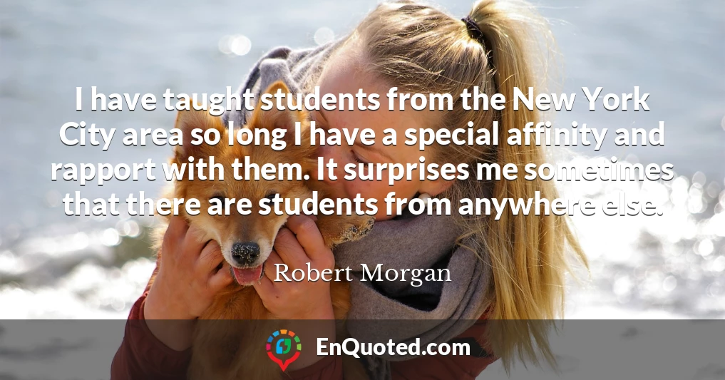 I have taught students from the New York City area so long I have a special affinity and rapport with them. It surprises me sometimes that there are students from anywhere else.