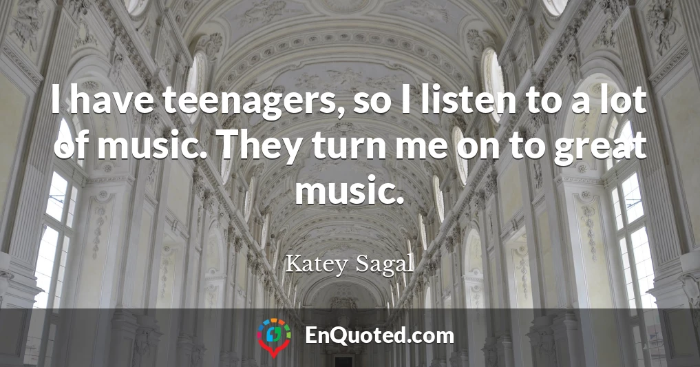 I have teenagers, so I listen to a lot of music. They turn me on to great music.