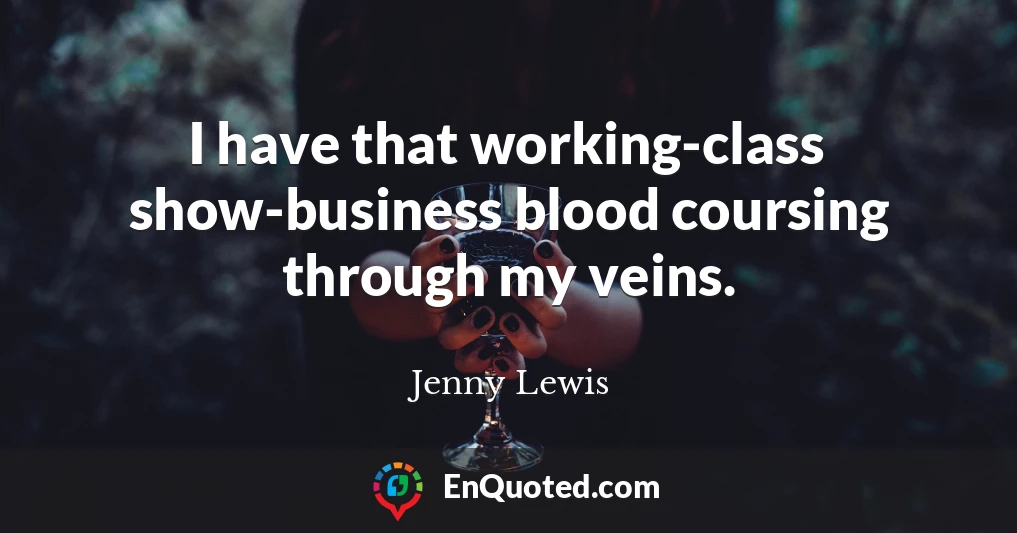 I have that working-class show-business blood coursing through my veins.