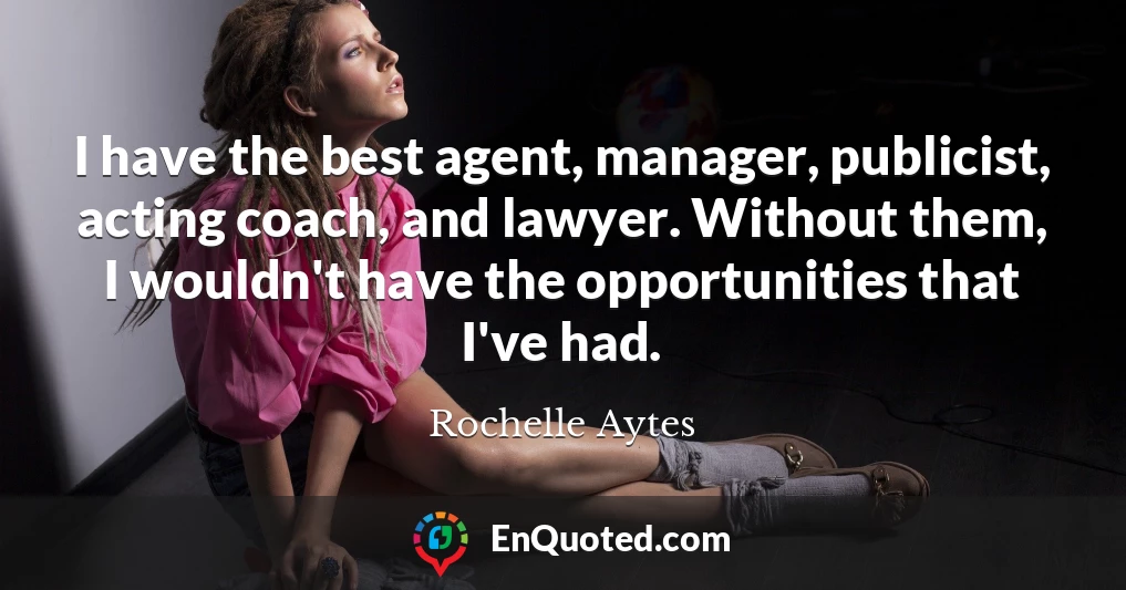 I have the best agent, manager, publicist, acting coach, and lawyer. Without them, I wouldn't have the opportunities that I've had.