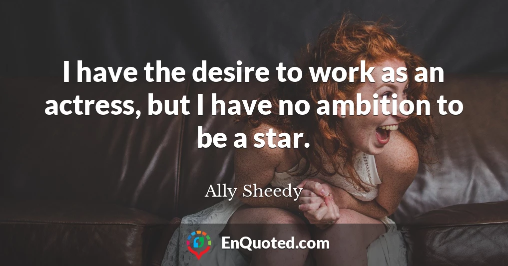 I have the desire to work as an actress, but I have no ambition to be a star.