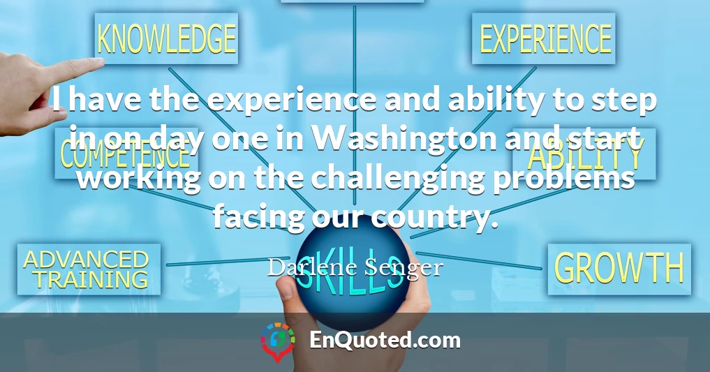 I have the experience and ability to step in on day one in Washington and start working on the challenging problems facing our country.