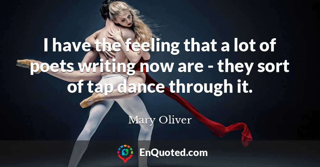 I have the feeling that a lot of poets writing now are - they sort of tap dance through it.