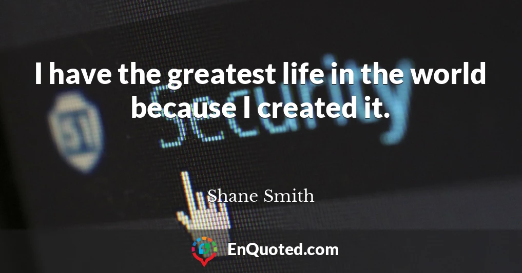 I have the greatest life in the world because I created it.