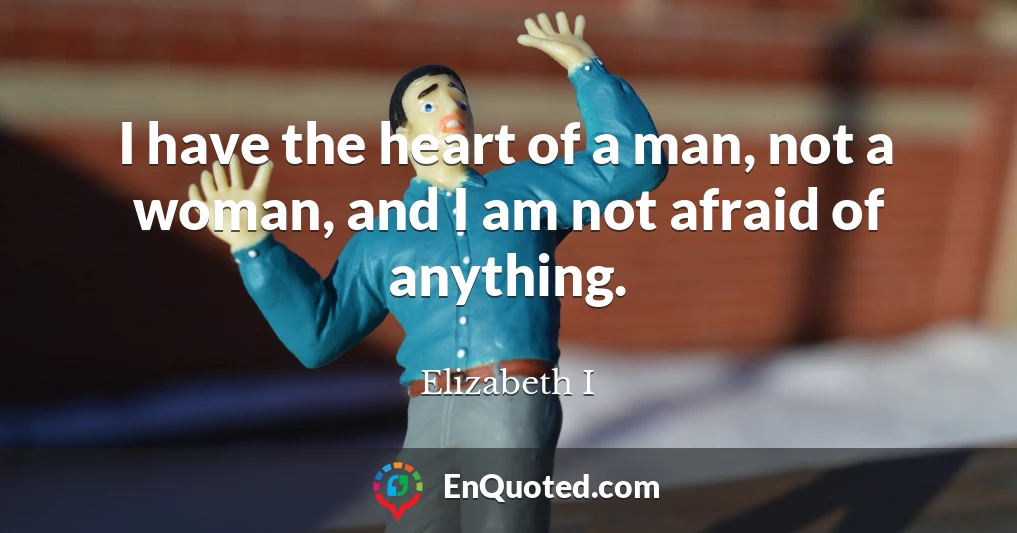 I have the heart of a man, not a woman, and I am not afraid of anything.