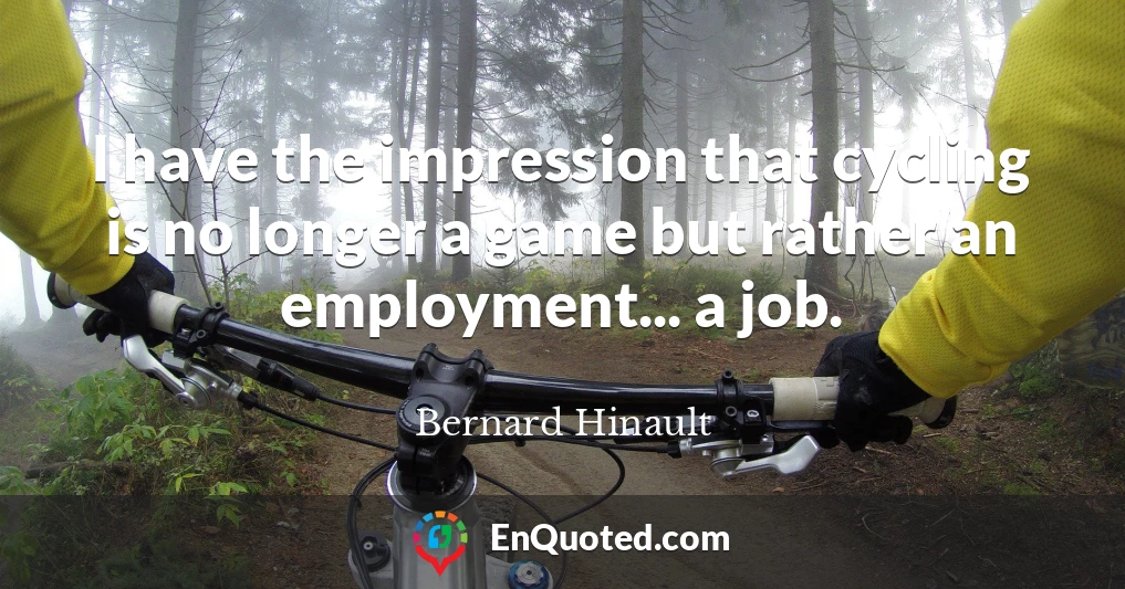 I have the impression that cycling is no longer a game but rather an employment... a job.