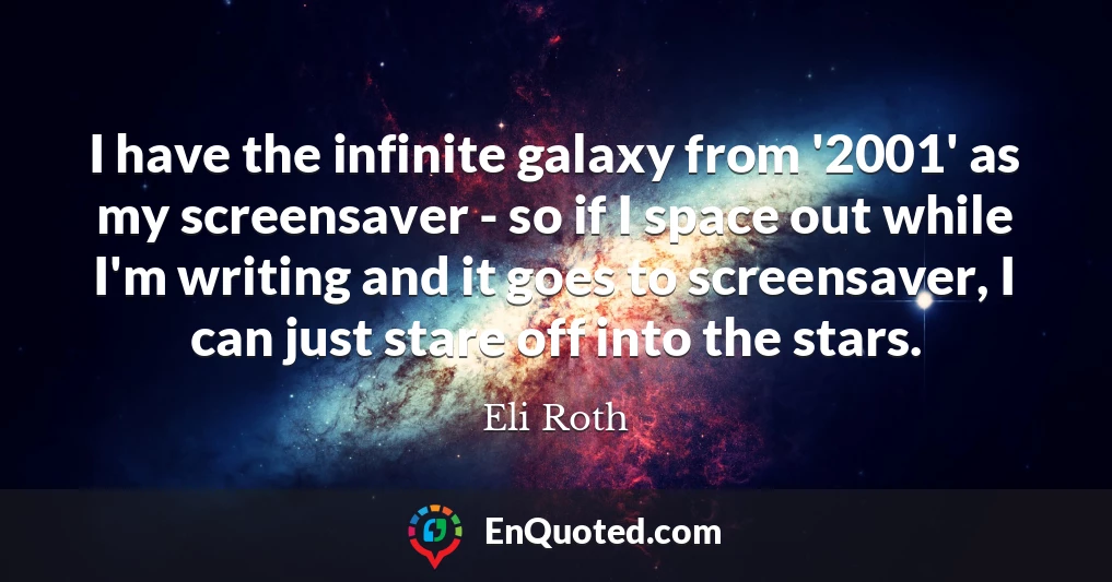 I have the infinite galaxy from '2001' as my screensaver - so if I space out while I'm writing and it goes to screensaver, I can just stare off into the stars.