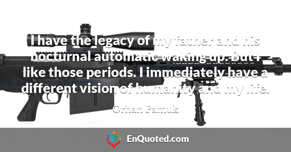 I have the legacy of my father and his nocturnal automatic waking up. But I like those periods. I immediately have a different vision of humanity and my life.