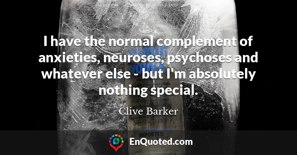 I have the normal complement of anxieties, neuroses, psychoses and whatever else - but I'm absolutely nothing special.