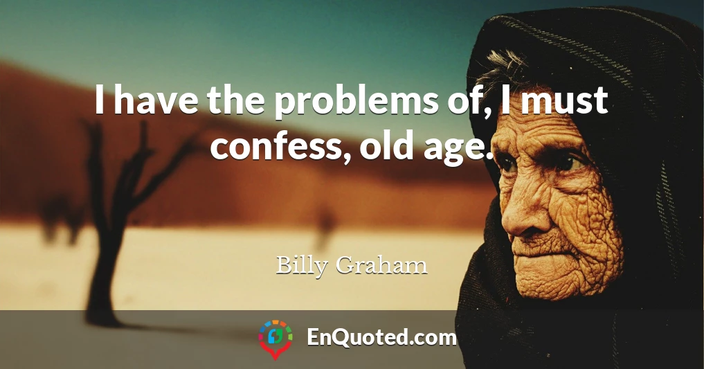 I have the problems of, I must confess, old age.