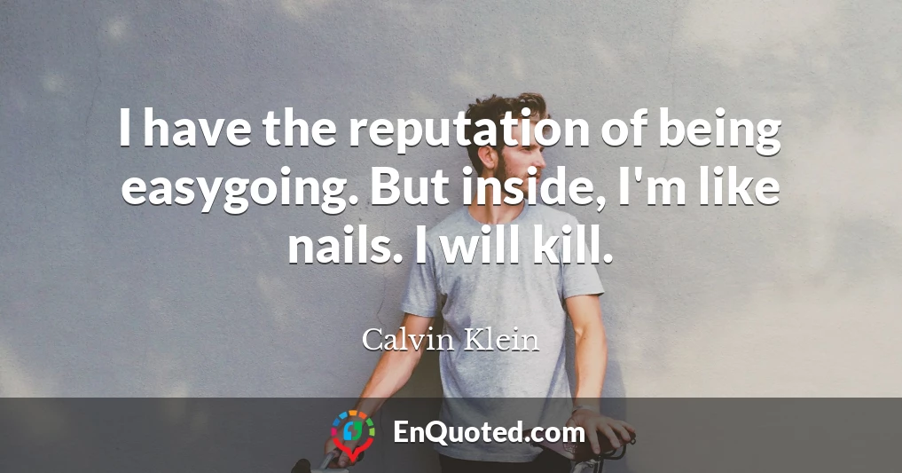 I have the reputation of being easygoing. But inside, I'm like nails. I will kill.
