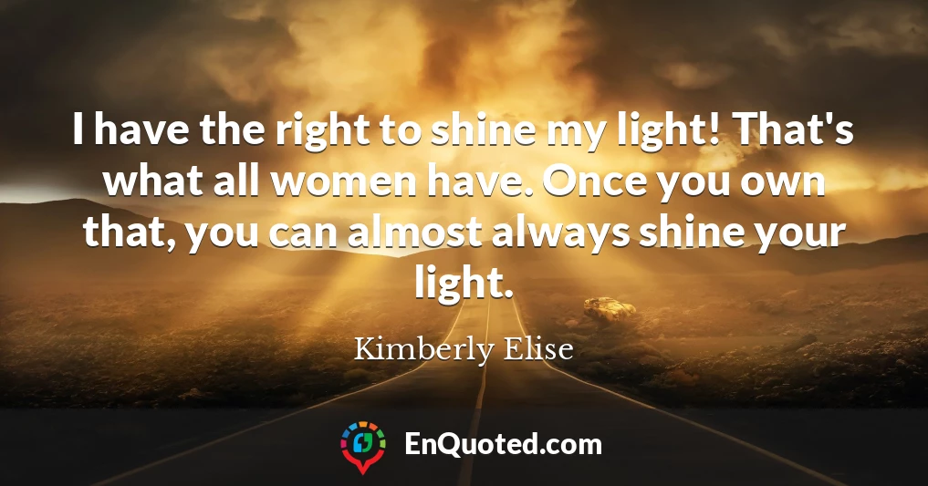I have the right to shine my light! That's what all women have. Once you own that, you can almost always shine your light.