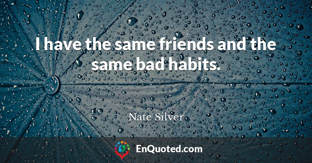 I have the same friends and the same bad habits.