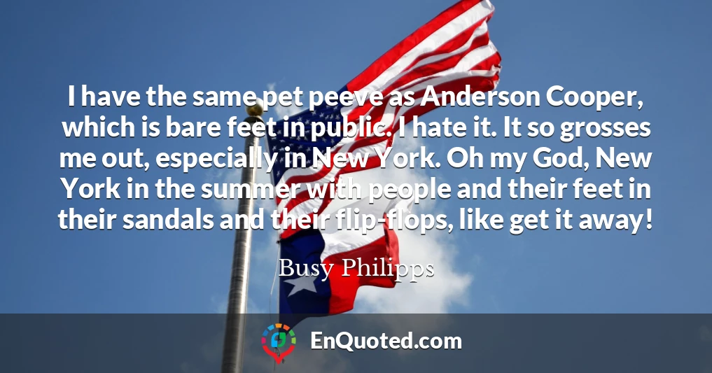 I have the same pet peeve as Anderson Cooper, which is bare feet in public. I hate it. It so grosses me out, especially in New York. Oh my God, New York in the summer with people and their feet in their sandals and their flip-flops, like get it away!