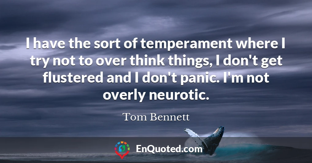 I have the sort of temperament where I try not to over think things, I don't get flustered and I don't panic. I'm not overly neurotic.