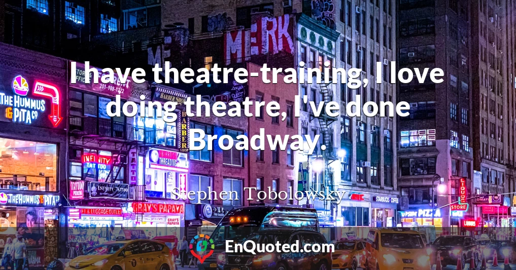 I have theatre-training, I love doing theatre, I've done Broadway.