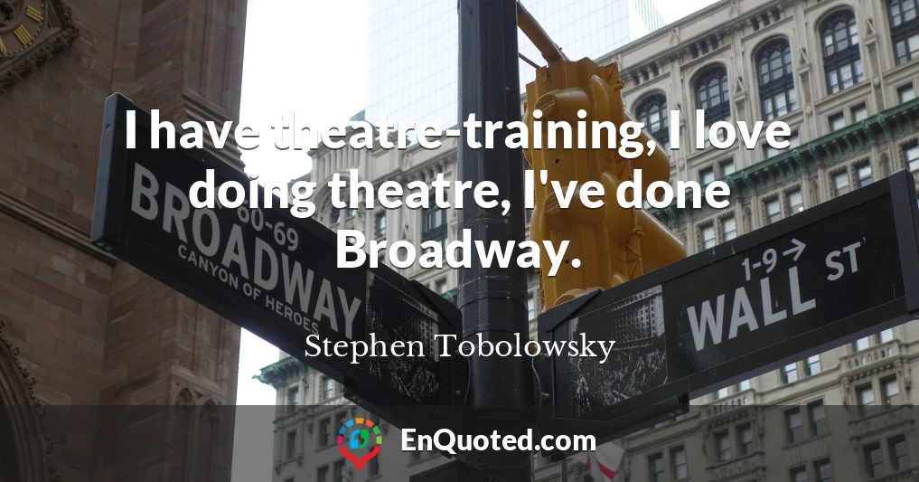 I have theatre-training, I love doing theatre, I've done Broadway.