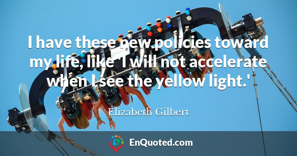 I have these new policies toward my life, like 'I will not accelerate when I see the yellow light.'