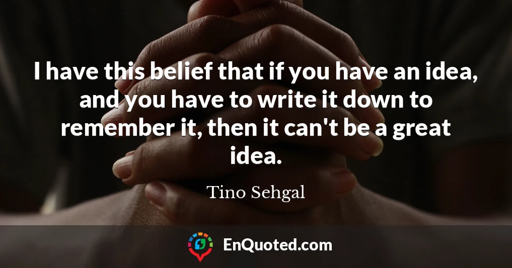 I have this belief that if you have an idea, and you have to write it down to remember it, then it can't be a great idea.