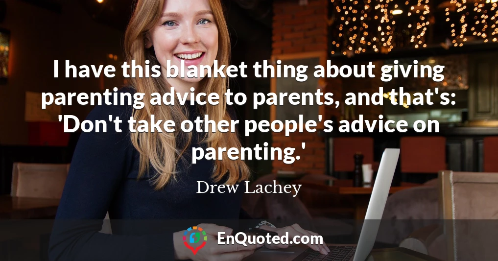 I have this blanket thing about giving parenting advice to parents, and that's: 'Don't take other people's advice on parenting.'