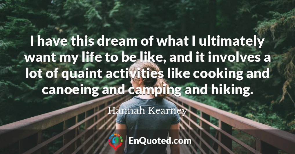 I have this dream of what I ultimately want my life to be like, and it involves a lot of quaint activities like cooking and canoeing and camping and hiking.