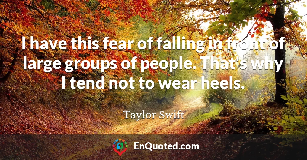 I have this fear of falling in front of large groups of people. That's why I tend not to wear heels.