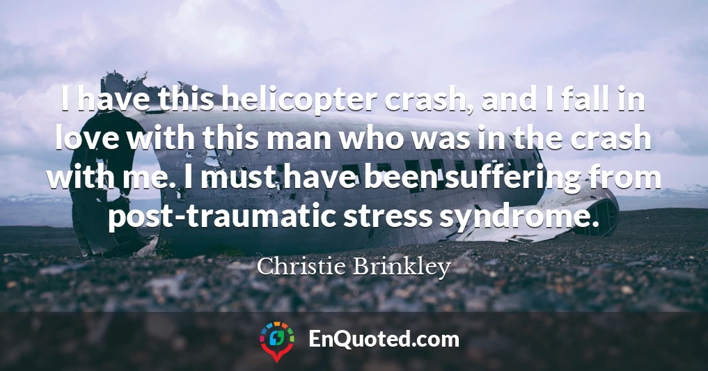 I have this helicopter crash, and I fall in love with this man who was in the crash with me. I must have been suffering from post-traumatic stress syndrome.