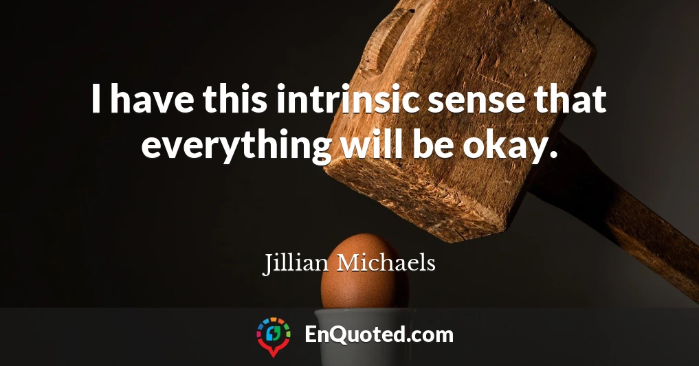 I have this intrinsic sense that everything will be okay.