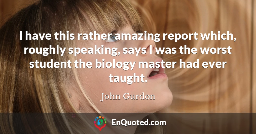 I have this rather amazing report which, roughly speaking, says I was the worst student the biology master had ever taught.