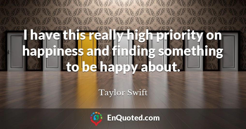 I have this really high priority on happiness and finding something to be happy about.