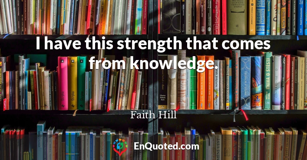 I have this strength that comes from knowledge.