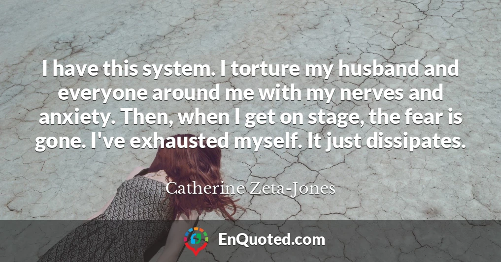 I have this system. I torture my husband and everyone around me with my nerves and anxiety. Then, when I get on stage, the fear is gone. I've exhausted myself. It just dissipates.