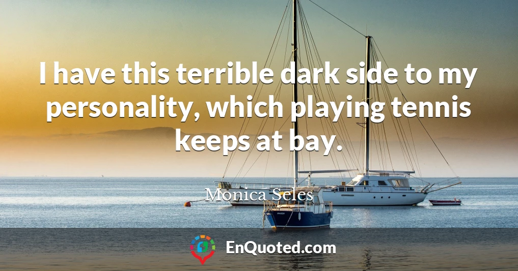 I have this terrible dark side to my personality, which playing tennis keeps at bay.