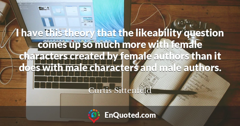 I have this theory that the likeability question comes up so much more with female characters created by female authors than it does with male characters and male authors.