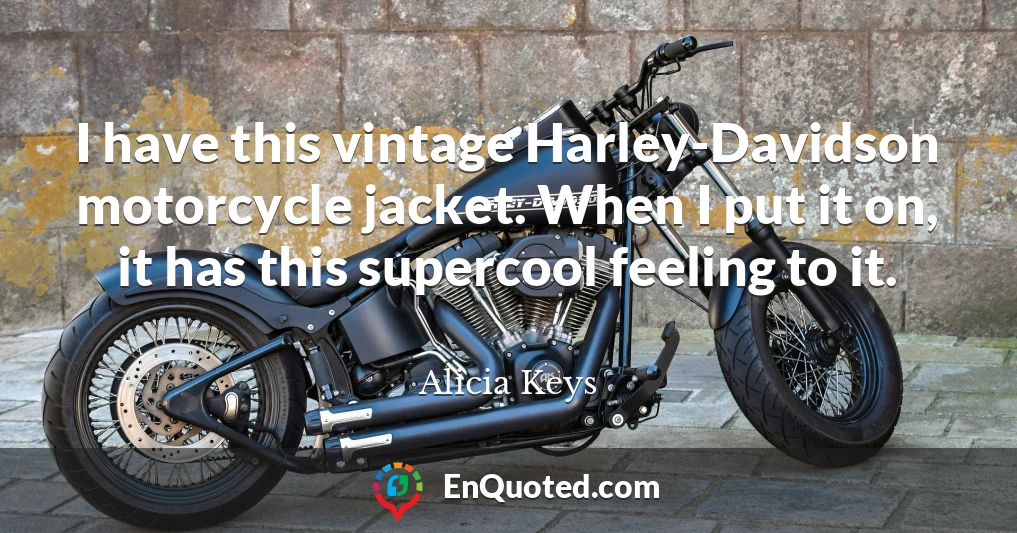 I have this vintage Harley-Davidson motorcycle jacket. When I put it on, it has this supercool feeling to it.