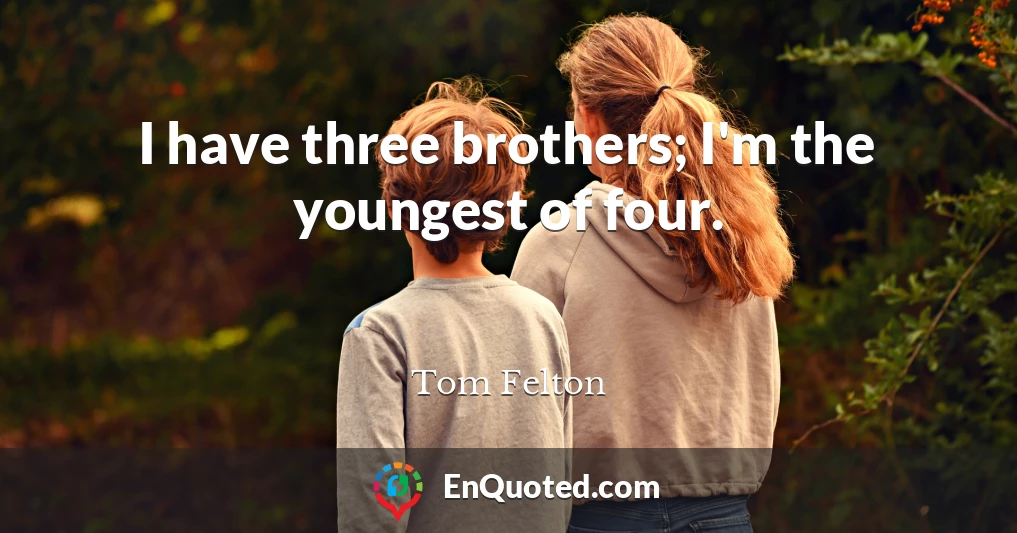 I have three brothers; I'm the youngest of four.