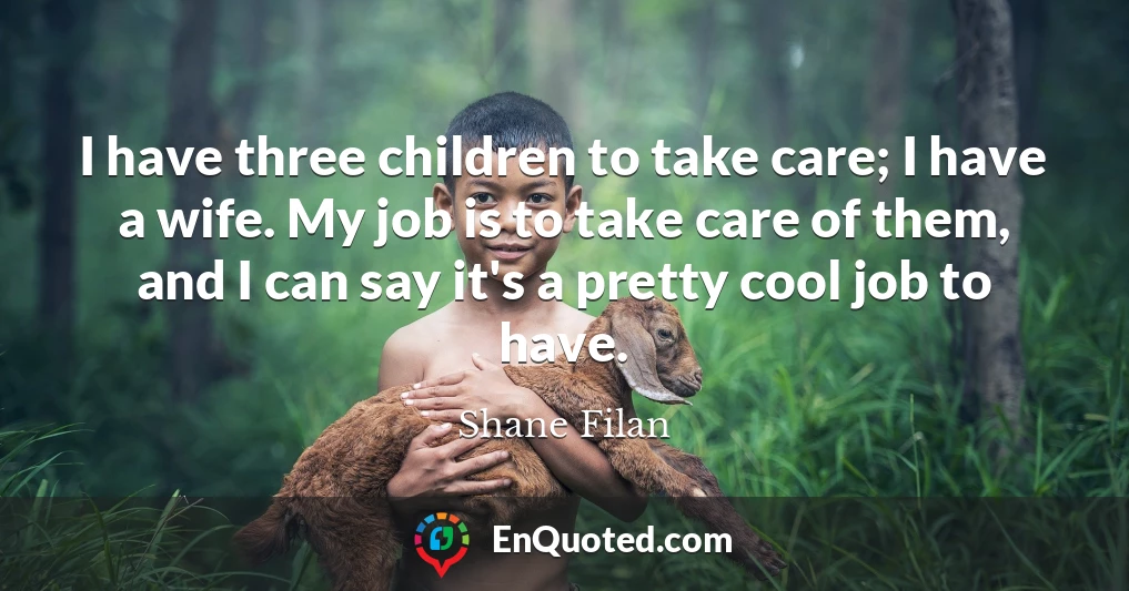 I have three children to take care; I have a wife. My job is to take care of them, and I can say it's a pretty cool job to have.