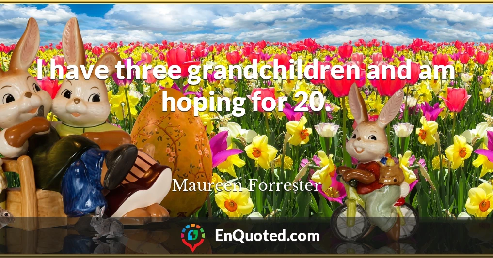 I have three grandchildren and am hoping for 20.